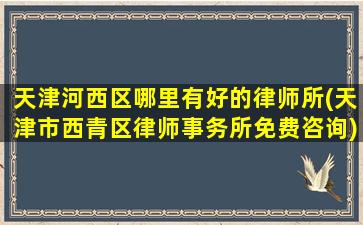 天津河西区哪里有好的律师所(天津市西青区律师事务所免费咨询)