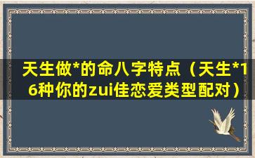 天生做*的命八字特点（天生*16种你的zui佳恋爱类型配对）