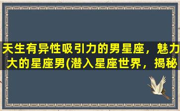 天生有异性吸引力的男星座，魅力大的星座男(潜入星座世界，揭秘天生异性吸引力男星座，你不可错过的魅力*拼。)