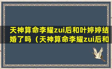 天神算命李耀zui后和叶婷婷结婚了吗（天神算命李耀zui后和叶婷婷结婚了吗是哪一集）