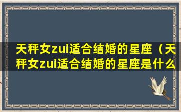 天秤女zui适合结婚的星座（天秤女zui适合结婚的星座是什么）