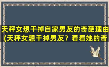 天秤女想干掉自家男友的奇葩理由(天秤女想干掉男友？看看她的奇葩理由！)