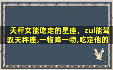 天秤女能吃定的星座，zui能驾驭天秤座,一物降一物,吃定他的星座有哪些