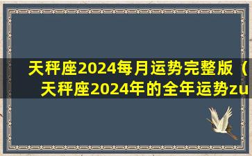 天秤座2024每月运势完整版（天秤座2024年的全年运势zui新查询）