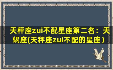 天秤座zui不配星座第二名：天蝎座(天秤座zui不配的星座）