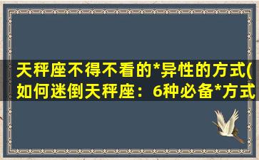 天秤座不得不看的*异性的方式(如何迷倒天秤座：6种必备*方式！)