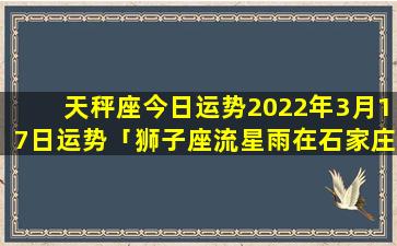 天秤座今日运势2022年3月17日运势「狮子座流星雨在石家庄可以看到吗」