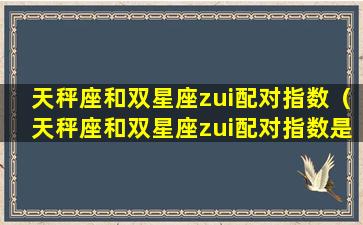 天秤座和双星座zui配对指数（天秤座和双星座zui配对指数是多少）