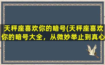 天秤座喜欢你的暗号(天秤座喜欢你的暗号大全，从微妙举止到真心话！)