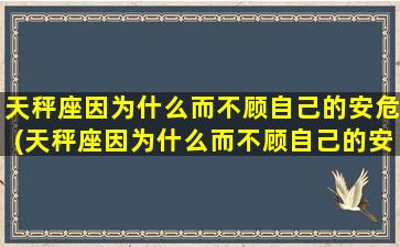 天秤座因为什么而不顾自己的安危(天秤座因为什么而不顾自己的安危呢）