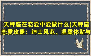 天秤座在恋爱中爱做什么(天秤座恋爱攻略：绅士风范、温柔体贴与永恒浪漫)