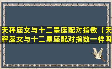 天秤座女与十二星座配对指数（天秤座女与十二星座配对指数一样吗）