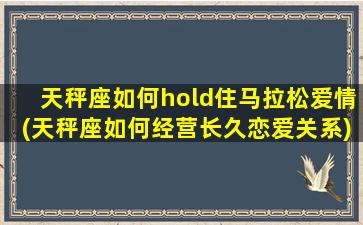 天秤座如何hold住马拉松爱情(天秤座如何经营长久恋爱关系)