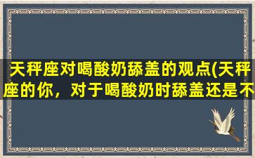 天秤座对喝酸奶舔盖的观点(天秤座的你，对于喝酸奶时舔盖还是不舔盖有怎样的看法？)