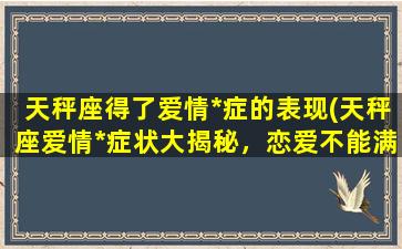 天秤座得了爱情*症的表现(天秤座爱情*症状大揭秘，恋爱不能满足需求？)