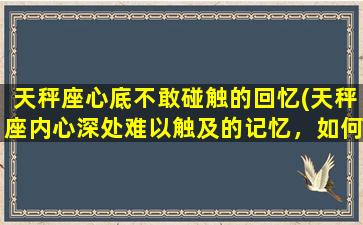 天秤座心底不敢碰触的回忆(天秤座内心深处难以触及的记忆，如何面对？)