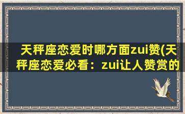 天秤座恋爱时哪方面zui赞(天秤座恋爱必看：zui让人赞赏的恋爱表现！)