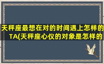 天秤座最想在对的时间遇上怎样的TA(天秤座心仪的对象是怎样的？TA必须符合哪些条件才是最佳“意中人”？)