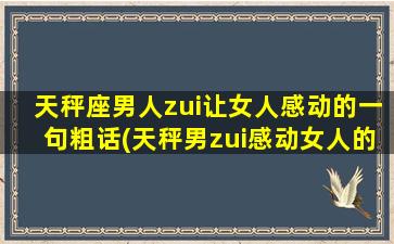 天秤座男人zui让女人感动的一句粗话(天秤男zui感动女人的一句话)