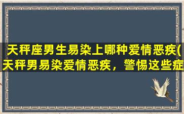 天秤座男生易染上哪种爱情恶疾(天秤男易染爱情恶疾，警惕这些症状！)