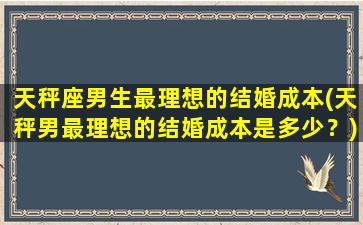 天秤座男生最理想的结婚成本(天秤男最理想的结婚成本是多少？)