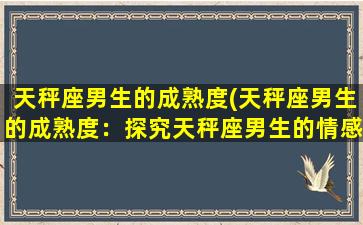 天秤座男生的成熟度(天秤座男生的成熟度：探究天秤座男生的情感成熟程度)