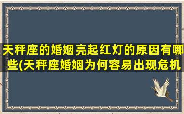 天秤座的婚姻亮起红灯的原因有哪些(天秤座婚姻为何容易出现危机？落入爱情陷阱的原因是什么？)