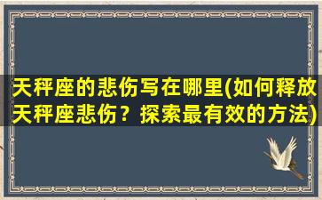 天秤座的悲伤写在哪里(如何释放天秤座悲伤？探索最有效的方法)