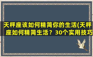 天秤座该如何精简你的生活(天秤座如何精简生活？30个实用技巧！)