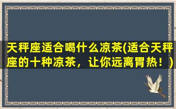 天秤座适合喝什么凉茶(适合天秤座的十种凉茶，让你远离胃热！)