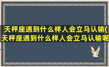 天秤座遇到什么样人会立马认输(天秤座遇到什么样人会立马认输呢）