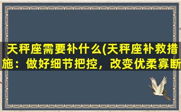 天秤座需要补什么(天秤座补救措施：做好细节把控，改变优柔寡断，留意身心健康！)