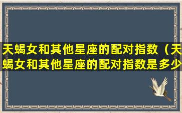 天蝎女和其他星座的配对指数（天蝎女和其他星座的配对指数是多少）