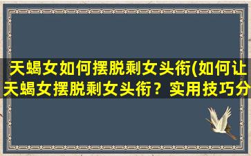 天蝎女如何摆脱剩女头衔(如何让天蝎女摆脱剩女头衔？实用技巧分享！)