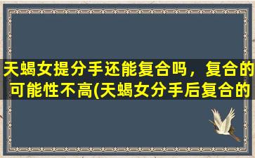 天蝎女提分手还能复合吗，复合的可能性不高(天蝎女分手后复合的可能性不高，如何挽回？)