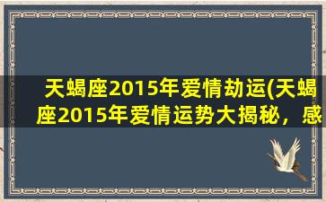 天蝎座2015年爱情劫运(天蝎座2015年爱情运势大揭秘，感情波折多还是花开得正艳？)