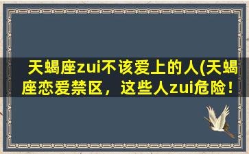 天蝎座zui不该爱上的人(天蝎座恋爱禁区，这些人zui危险！)