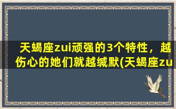 天蝎座zui顽强的3个特性，越伤心的她们就越缄默(天蝎座zui顽强的3个特性,越伤心的她们就越缄默）