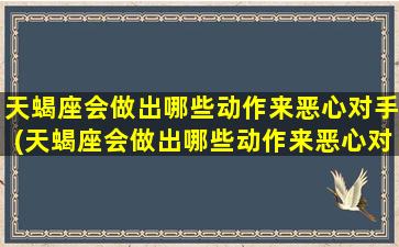 天蝎座会做出哪些动作来恶心对手(天蝎座会做出哪些动作来恶心对手呢）