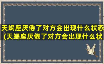 天蝎座厌倦了对方会出现什么状态(天蝎座厌倦了对方会出现什么状态呢）