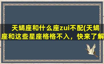 天蝎座和什么座zui不配(天蝎座和这些星座格格不入，快来了解！)