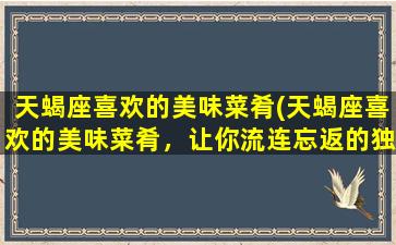 天蝎座喜欢的美味菜肴(天蝎座喜欢的美味菜肴，让你流连忘返的独特风味)