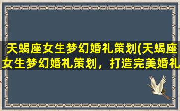 天蝎座女生梦幻婚礼策划(天蝎座女生梦幻婚礼策划，打造完美婚礼)