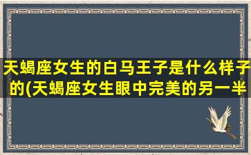 天蝎座女生的白马王子是什么样子的(天蝎座女生眼中完美的另一半长这样)