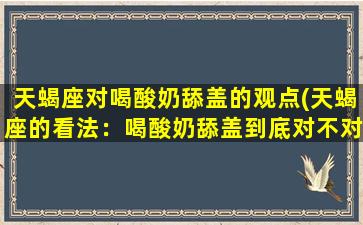 天蝎座对喝酸奶舔盖的观点(天蝎座的看法：喝酸奶舔盖到底对不对？)