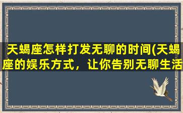 天蝎座怎样打发无聊的时间(天蝎座的娱乐方式，让你告别无聊生活！)