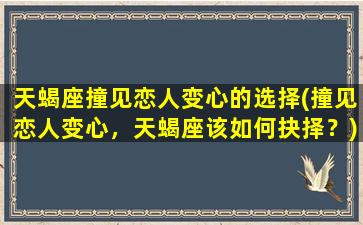 天蝎座撞见恋人变心的选择(撞见恋人变心，天蝎座该如何抉择？)