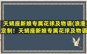 天蝎座新娘专属花球及物语(浪漫定制！天蝎座新娘专属花球及物语)