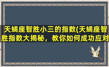 天蝎座智胜小三的指数(天蝎座智胜指数大揭秘，教你如何成功应对小三！)