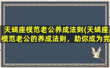 天蝎座模范老公养成法则(天蝎座模范老公的养成法则，助你成为完美伴侣)